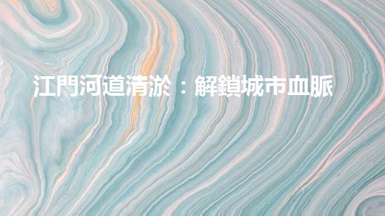 江門河道清淤：解鎖城市血脈，揭秘隱藏的秘密！